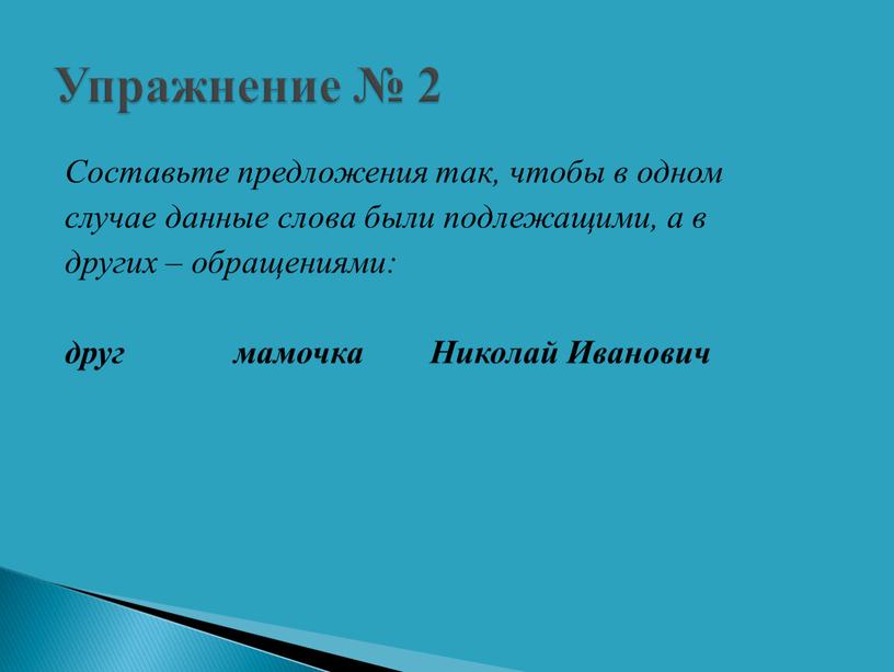 Составьте предложения так, чтобы в одном случае данные слова были подлежащими, а в других – обращениями: друг мамочка