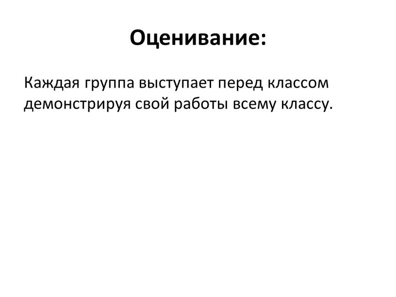 Оценивание: Каждая группа выступает перед классом демонстрируя свой работы всему классу