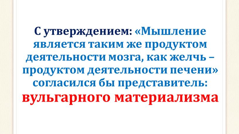 С утверждением: «Мышление является таким же продуктом деятельности мозга, как желчь – продуктом деятельности печени» согласился бы представитель: вульгарного материализма