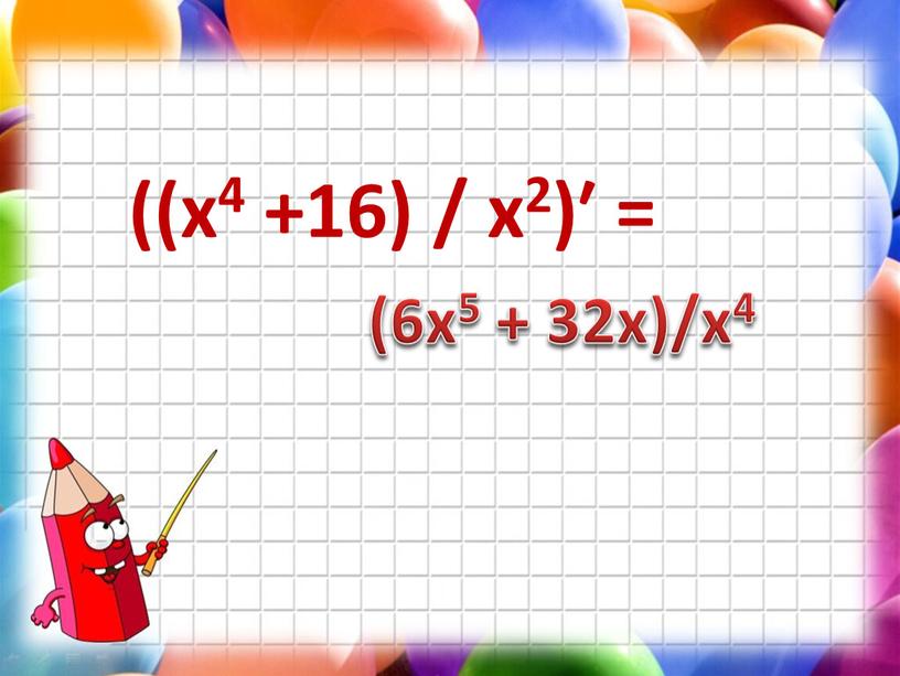 ((х4 +16) / x2)′ = (6х5 + 32х)/х4