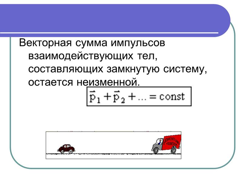 Векторная сумма импульсов взаимодействующих тел, составляющих замкнутую систему, остается неизменной