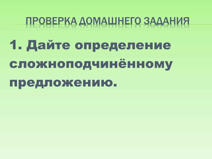 Проверка домашнего задания 1. Дайте определение сложноподчинённому предложению