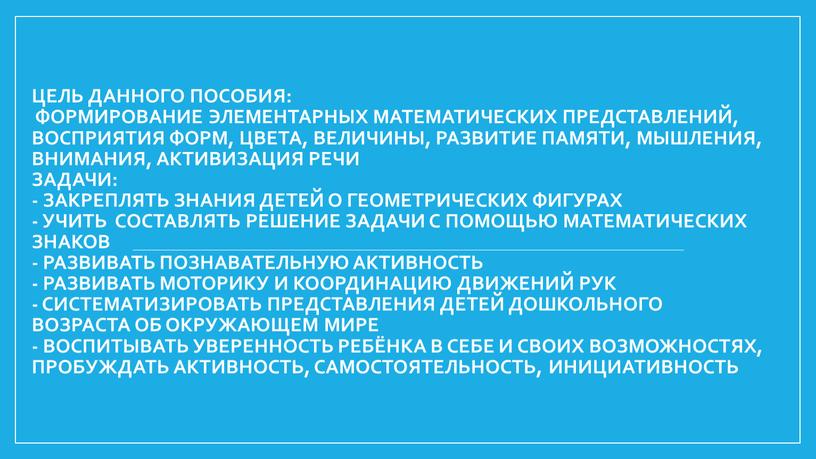 Цель данного пособия: Формирование элементарных математических представлений, восприятия форм, цвета, величины, развитие памяти, мышления, внимания, активизация речи