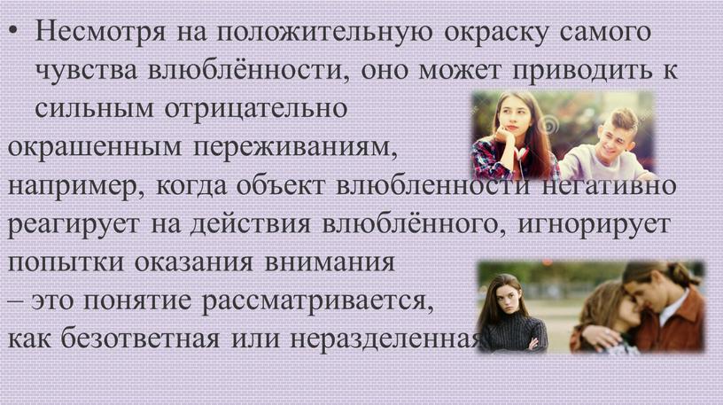 Несмотря на положительную окраску самого чувства влюблённости, оно может приводить к сильным отрицательно окрашенным переживаниям, например, когда объект влюбленности негативно реагирует на действия влюблённого, игнорирует…