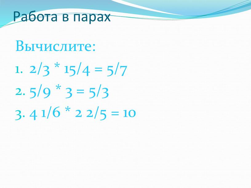 Работа в парах Вычислите: 2/3 * 15/4 = 5/7 5/9 * 3 = 5/3 4 1/6 * 2 2/5 = 10