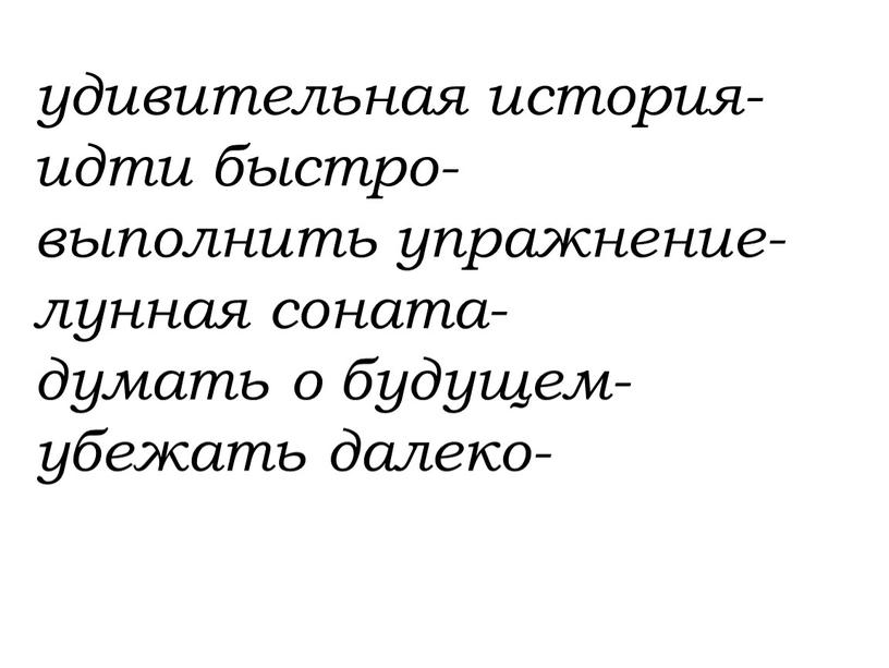 удивительная история- идти быстро- выполнить упражнение- лунная соната- думать о будущем- убежать далеко-