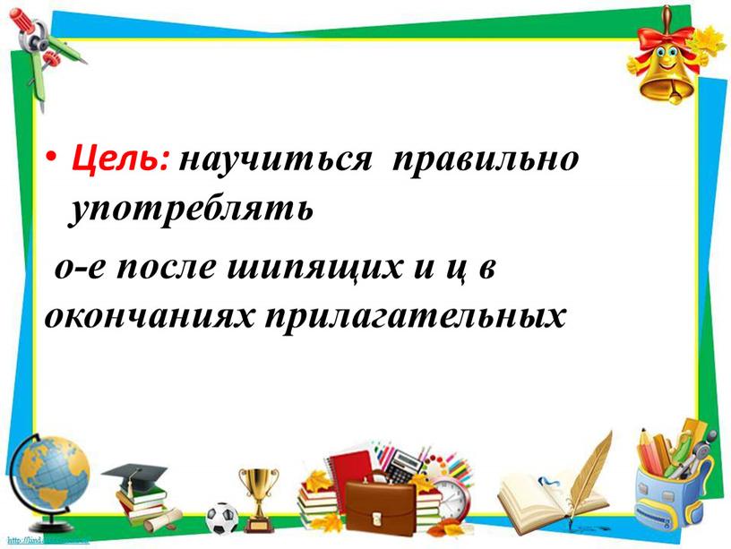 Цель: научиться правильно употреблять о-е после шипящих и ц в окончаниях прилагательных