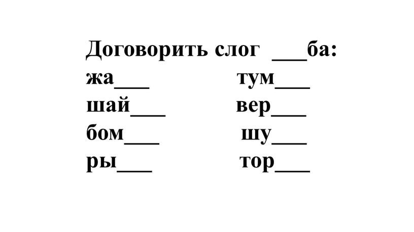 Договорить слог ___ба: жа___ тум___ шай___ вер___ бом___ шу___ ры___ тор___