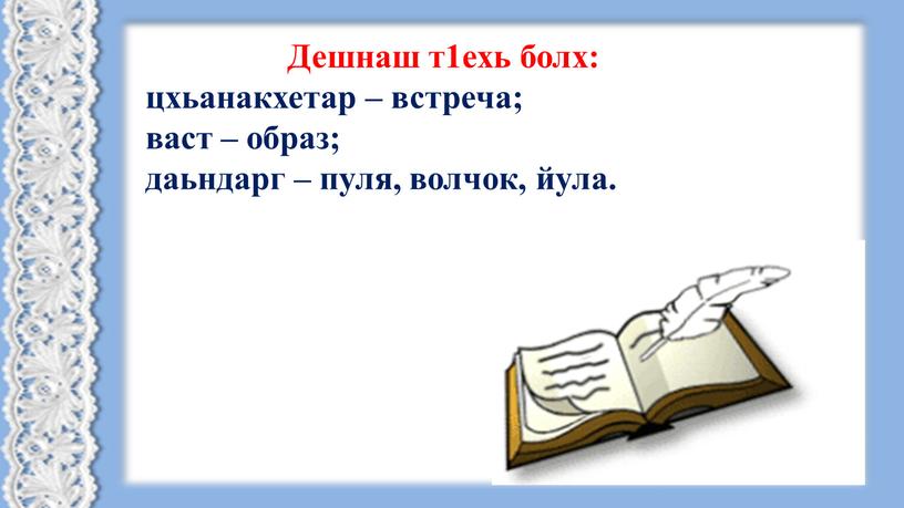 Дешнаш т1ехь болх: цхьанакхетар – встреча; васт – образ; даьндарг – пуля, волчок, йула