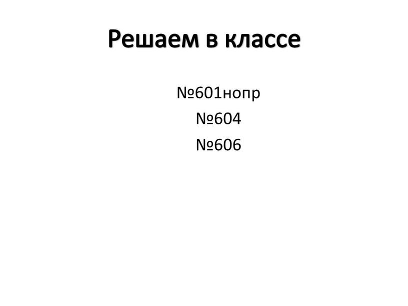 Решаем в классе №601нопр №604 №606