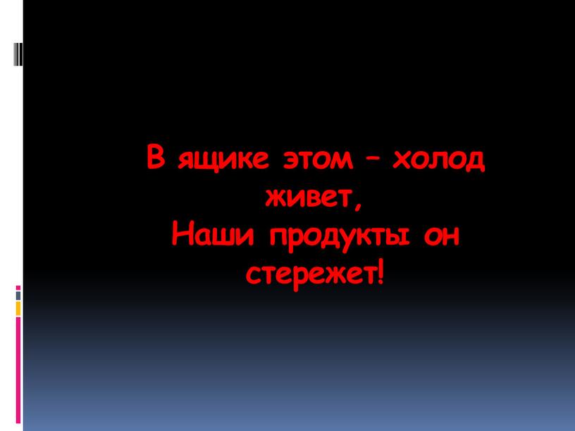 В ящике этом – холод живет, Наши продукты он стережет!