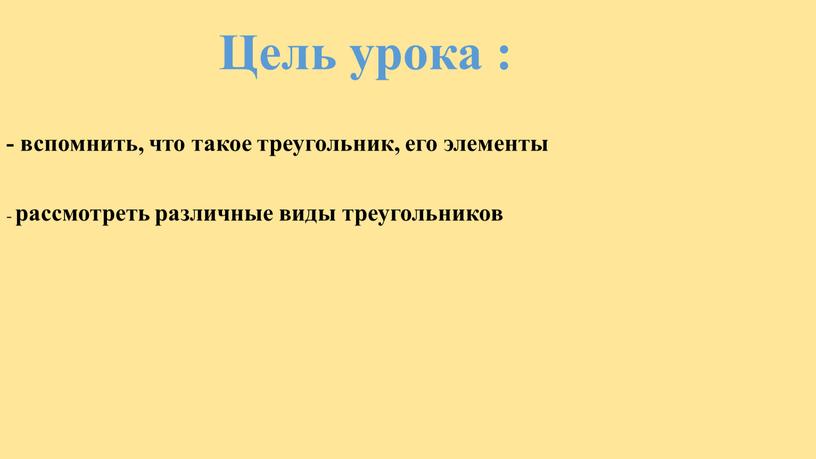 Цель урока : - вспомнить, что такое треугольник, его элементы - рассмотреть различные виды треугольников