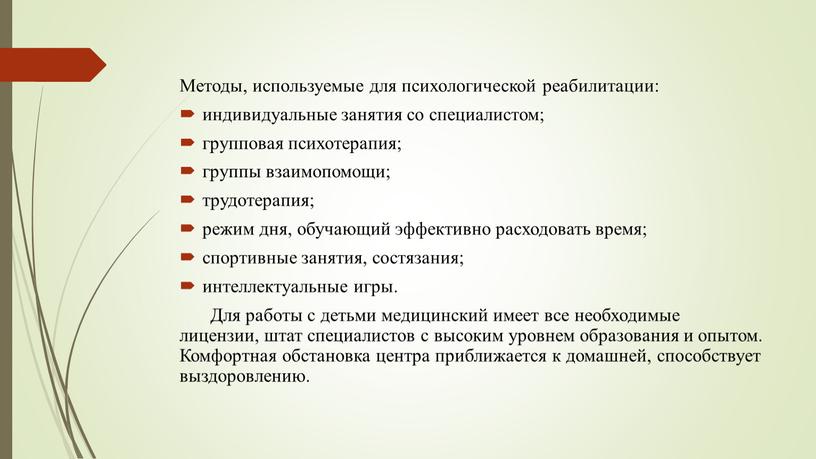 Методы, используемые для психологической реабилитации: индивидуальные занятия со специалистом; групповая психотерапия; группы взаимопомощи; трудотерапия; режим дня, обучающий эффективно расходовать время; спортивные занятия, состязания; интеллектуальные игры