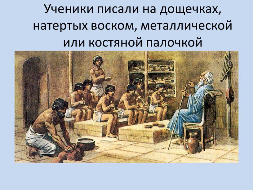 Ученики писали на дощечках, натертых воском, металлической или костяной палочкой