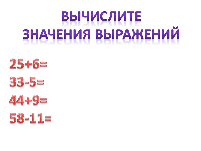 25+6= 33-5= 44+9= 58-11= Вычислите значения выражений