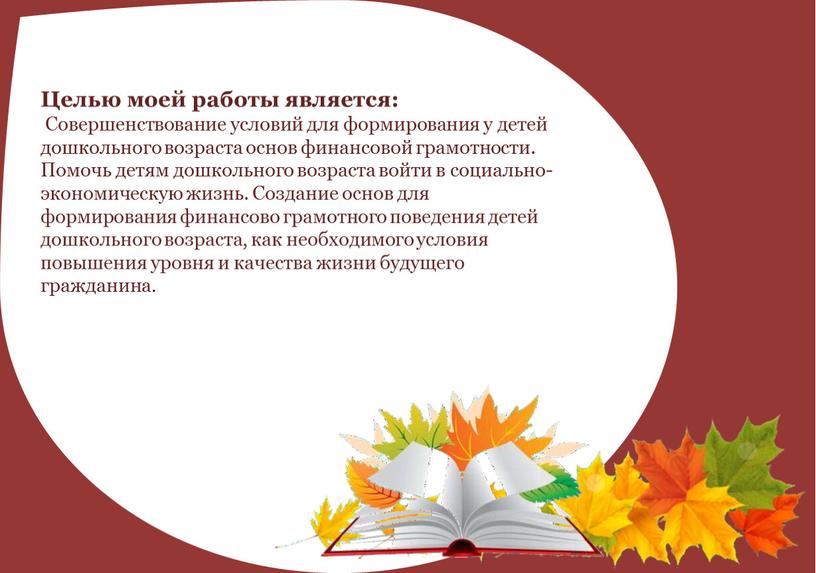 Целью моей работы является: Совершенствование условий для формирования у детей дошкольного возраста основ финансовой грамотности