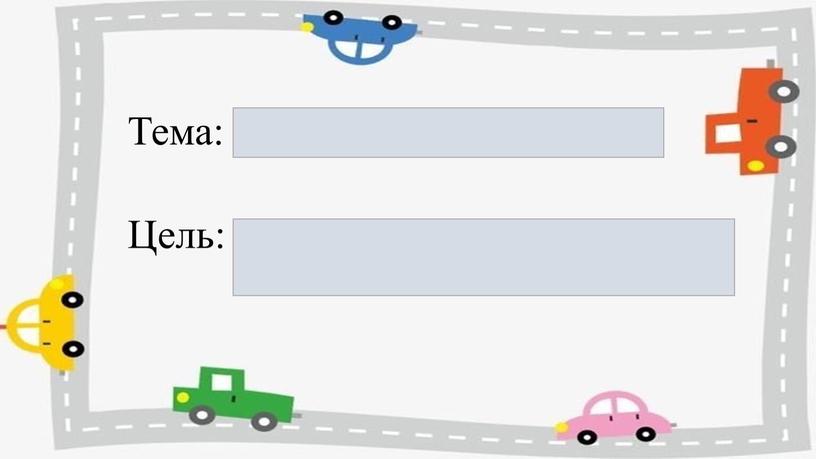 Тема: Цель: узнать и закрепить знания о правилах дорожного движения правила дорожного движения