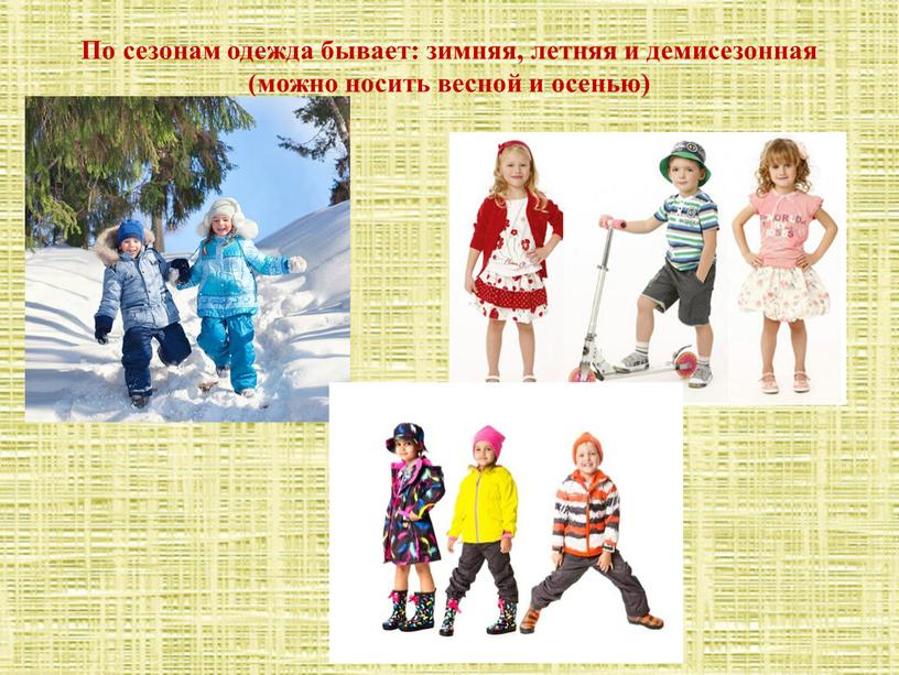 По сезонам одежда бывает: зимняя, летняя и демисезонная (можно носить весной и осенью)