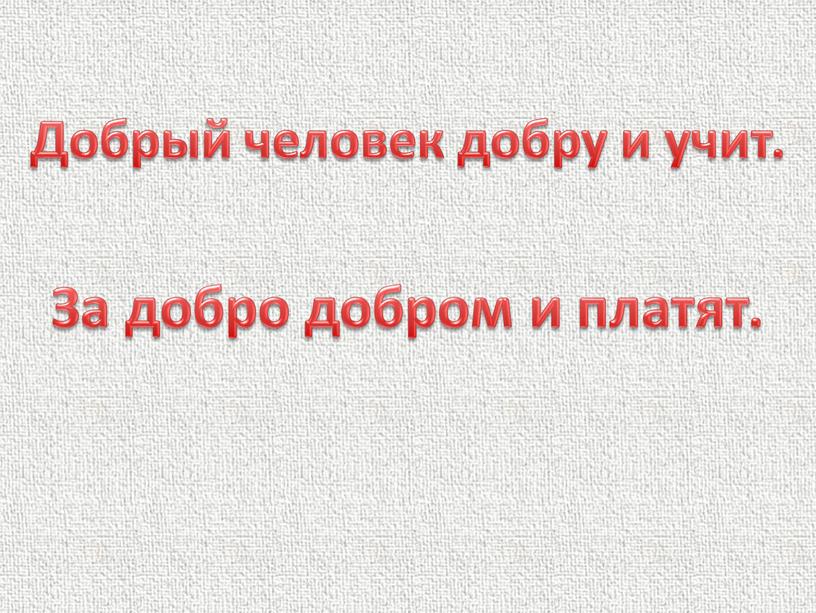 Добрый человек добру и учит. За добро добром и платят