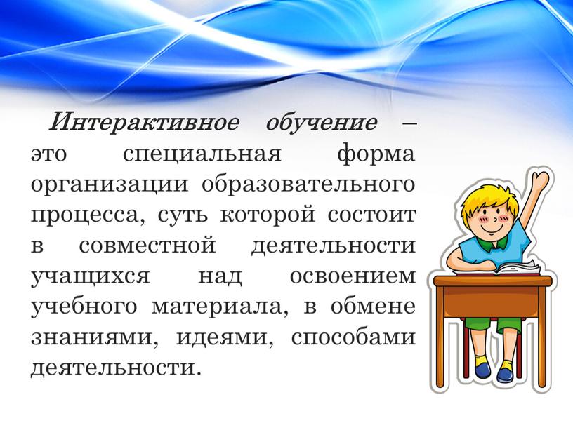 Интерактивное обучение – это специальная форма организации образовательного процесса, суть которой состоит в совместной деятельности учащихся над освоением учебного материала, в обмене знаниями, идеями, способами…