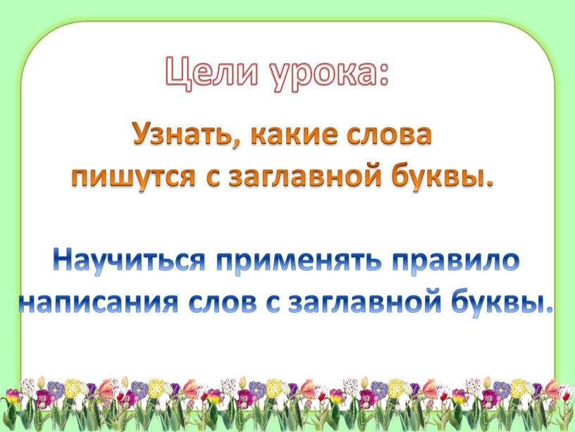 Цели урока: Узнать, какие слова пишутся с заглавной буквы