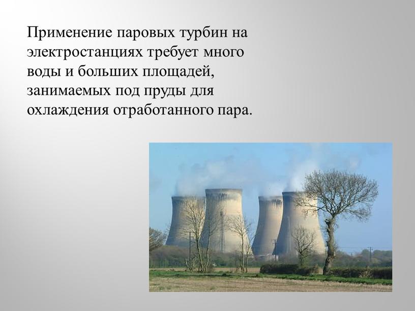 Применение паровых турбин на электростанциях требует много воды и больших площадей, занимаемых под пруды для охлаждения отработанного пара