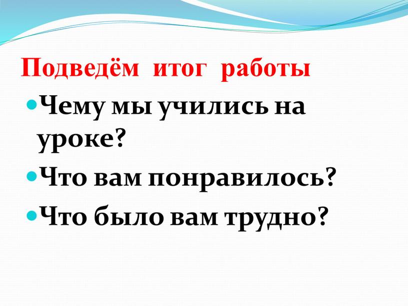 Подведём итог работы Чему мы учились на уроке?