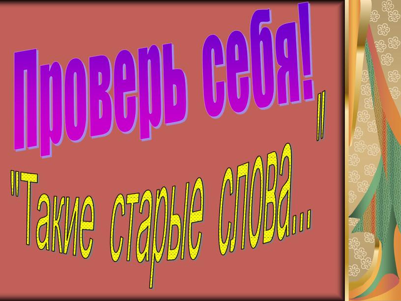 Проверь себя! "Такие старые слова