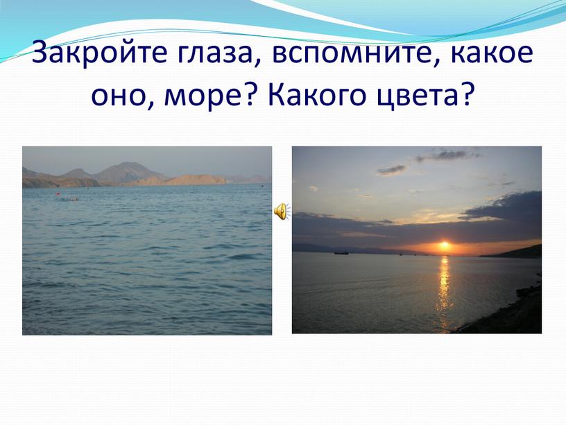 Закройте глаза, вспомните, какое оно, море?