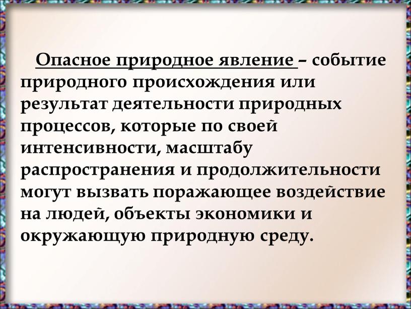 Опасное природное явление – событие природного происхождения или результат деятельности природных процессов, которые по своей интенсивности, масштабу распространения и продолжительности могут вызвать поражающее воздействие на…