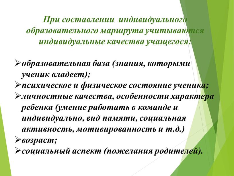 При составлении индивидуального образовательного маршрута учитываются индивидуальные качества учащегося: образовательная база (знания, которыми ученик владеет); психическое и физическое состояние ученика; личностные качества, особенности характера ребенка…