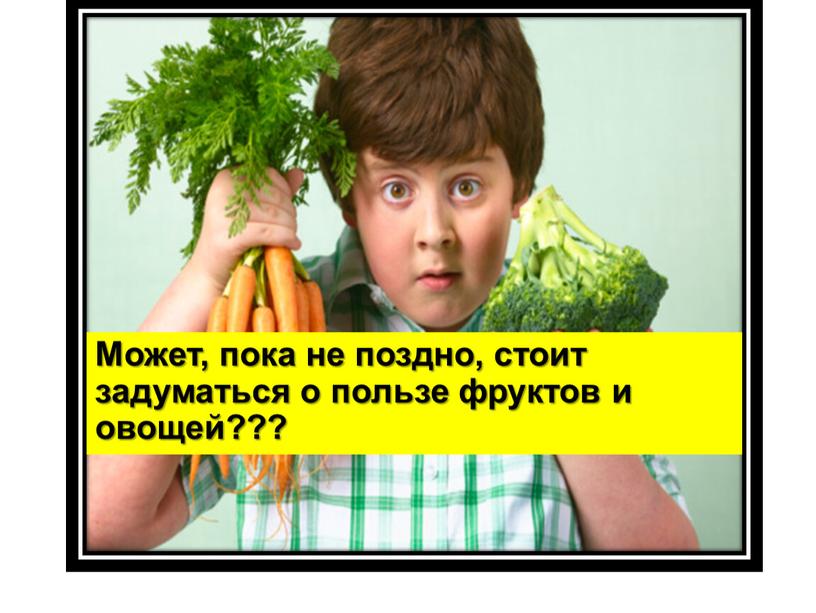 Может, пока не поздно, стоит задуматься о пользе фруктов и овощей???