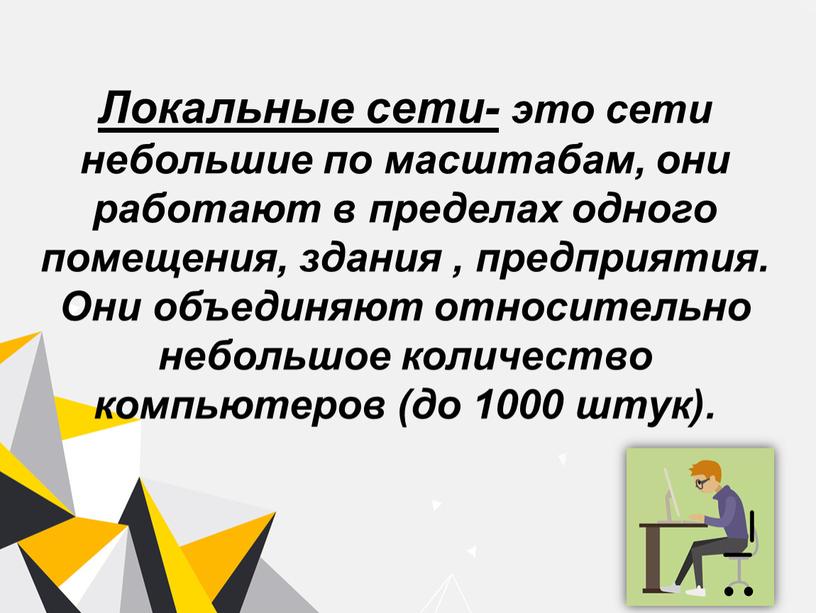 Локальные сети- это сети небольшие по масштабам, они работают в пределах одного помещения, здания , предприятия