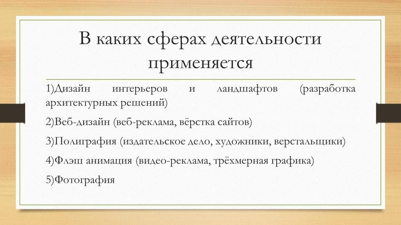 В каких сферах деятельности применяется 1)Дизайн интерьеров и ландшафтов (разработка архитектурных решений) 2)Веб-дизайн (веб-реклама, вёрстка сайтов) 3)Полиграфия (издательское дело, художники, верстальщики) 4)Флэш анимация (видео-реклама, трёхмерная…