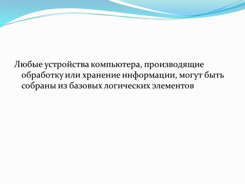 Любые устройства компьютера, производящие обработку или хранение информации, могут быть собраны из базовых логических элементов