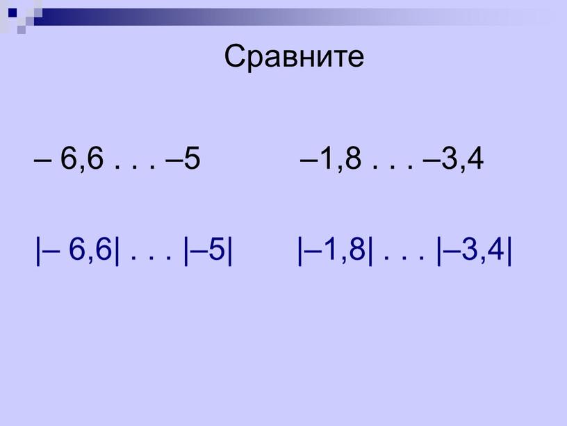 – 6,6 . . . –5 –1,8 . . . –3,4 |– 6,6| . . . |–5| |–1,8| . . . |–3,4| Сравните