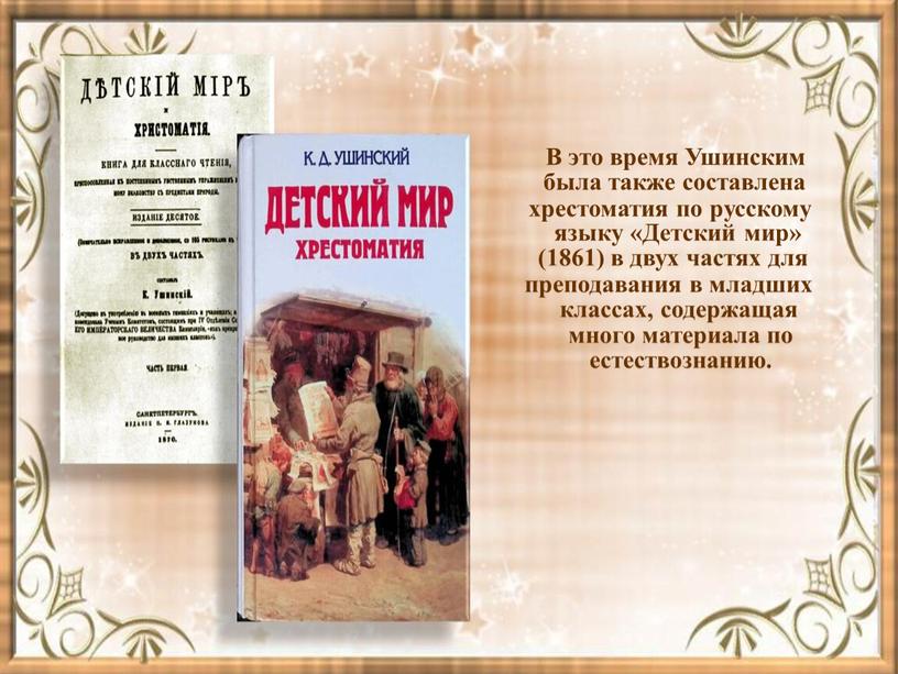 В это время Ушинским была также составлена хрестоматия по русскому языку «Детский мир» (1861) в двух частях для преподавания в младших классах, содержащая много материала…