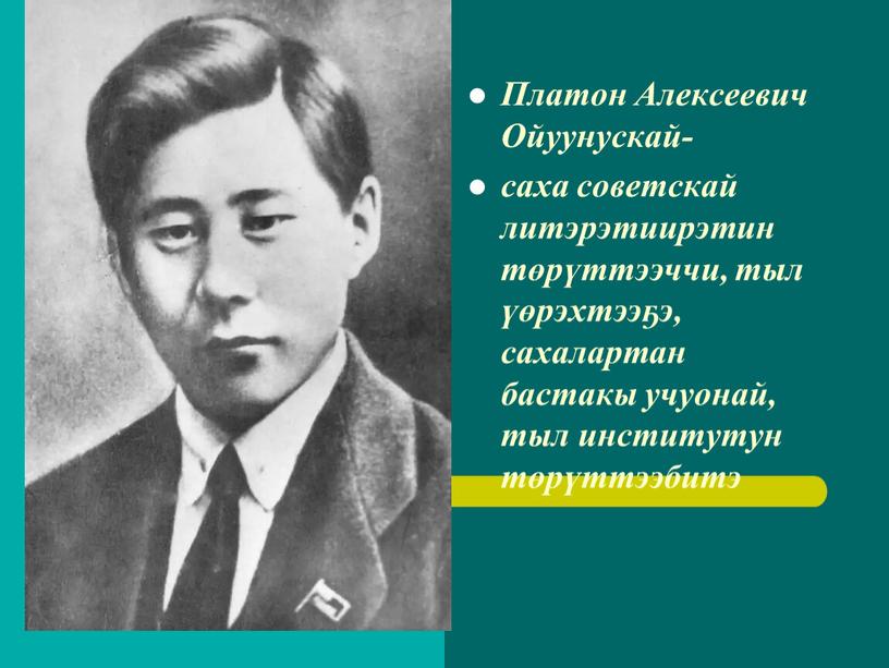 Платон Алексеевич Ойуунускай- саха советскай литэрэтиирэтин төрүттээччи, тыл үөрэхтээҕэ, сахалартан бастакы учуонай, тыл институтун төрүттээбитэ