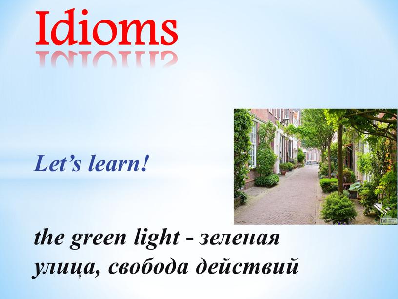 Idioms Let’s learn! the green light - зеленая улица, свобода действий