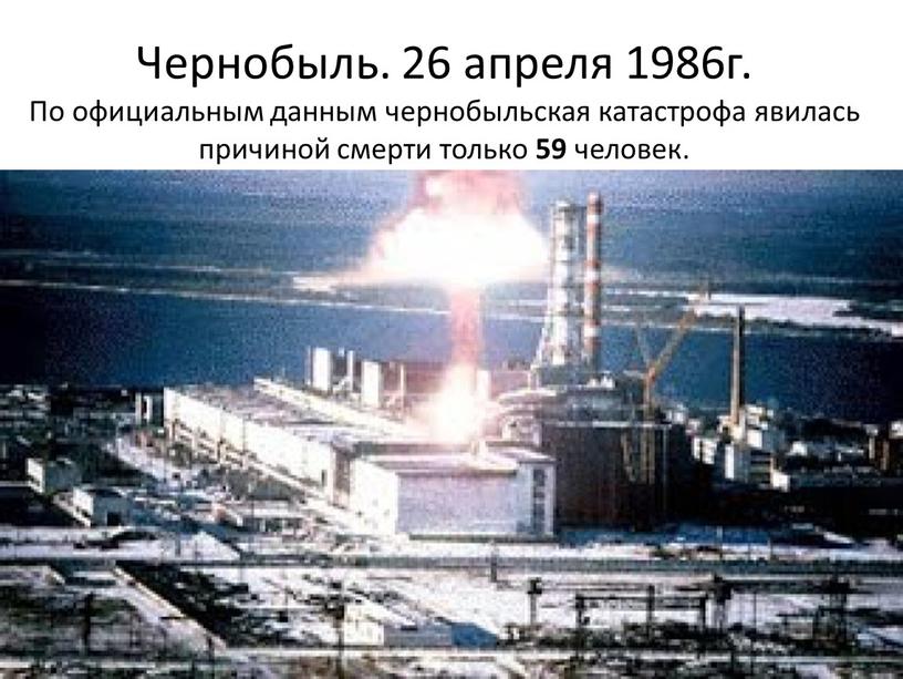 Чернобыль. 26 апреля 1986г. По официальным данным чернобыльская катастрофа явилась причиной смерти только 59 человек