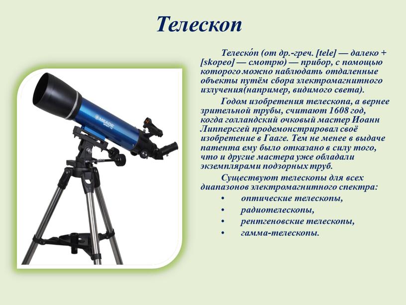 Телеско́п (от др.-греч. [tele] — далеко + [skopeo] — смотрю) — прибор, с помощью которого можно наблюдать отдаленные объекты путём сбора электромагнитного излучения(например, видимого света)
