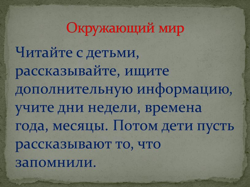 Читайте с детьми, рассказывайте, ищите дополнительную информацию, учите дни недели, времена года, месяцы