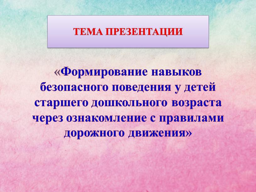 ТЕМА ПРЕЗЕНТАЦИИ «Формирование навыков безопасного поведения у детей старшего дошкольного возраста через ознакомление с правилами дорожного движения»