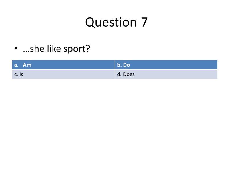 Question 7 Am b. Do c. Is d. Does