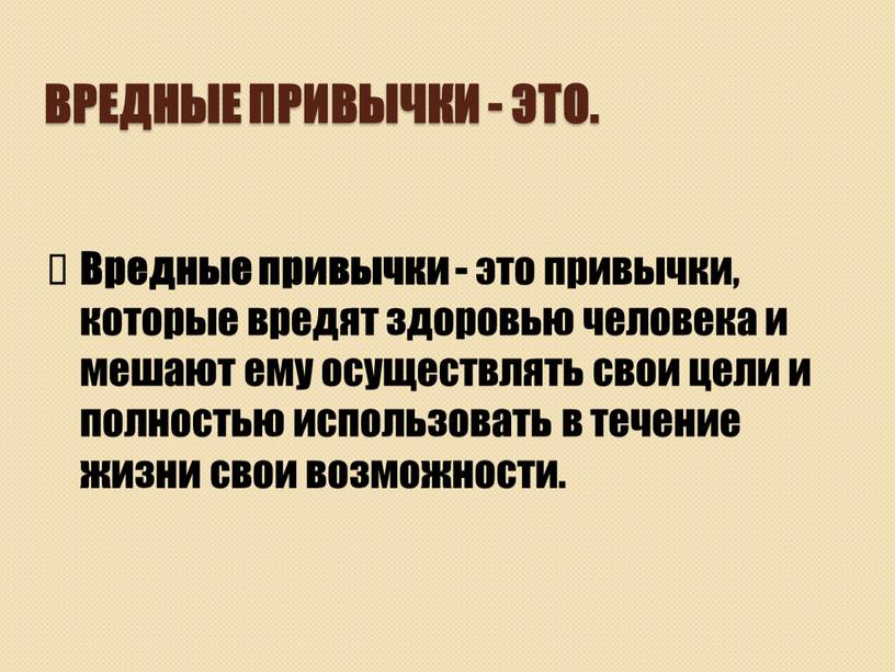 ВРЕДНЫЕ ПРИВЫЧКИ - ЭТО. Вредные привычки - это привычки, которые вредят здоровью человека и мешают ему осуществлять свои цели и полностью использовать в течение жизни…