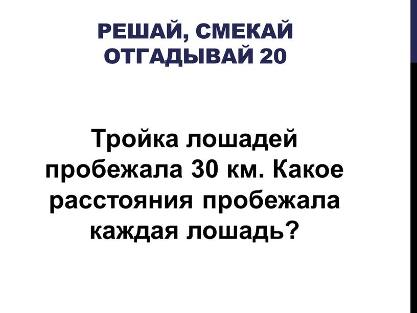 Решай, Смекай отгадывай 20 Тройка лошадей пробежала 30 км