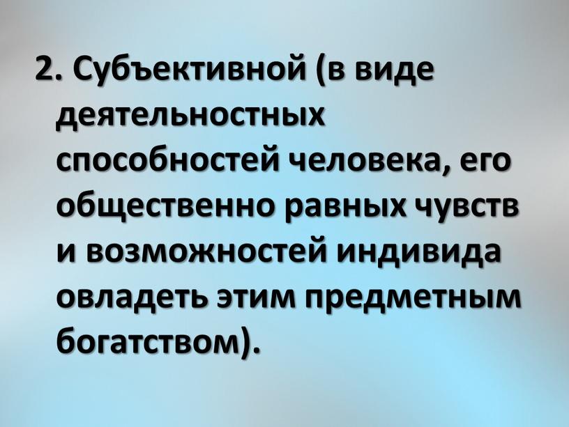 Субъективной (в виде деятельностных способностей человека, его общественно равных чувств и возможностей индивида овладеть этим предметным богатством)