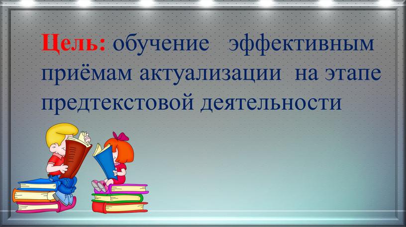 Цель: обучение эффективным приёмам актуализации на этапе предтекстовой деятельности