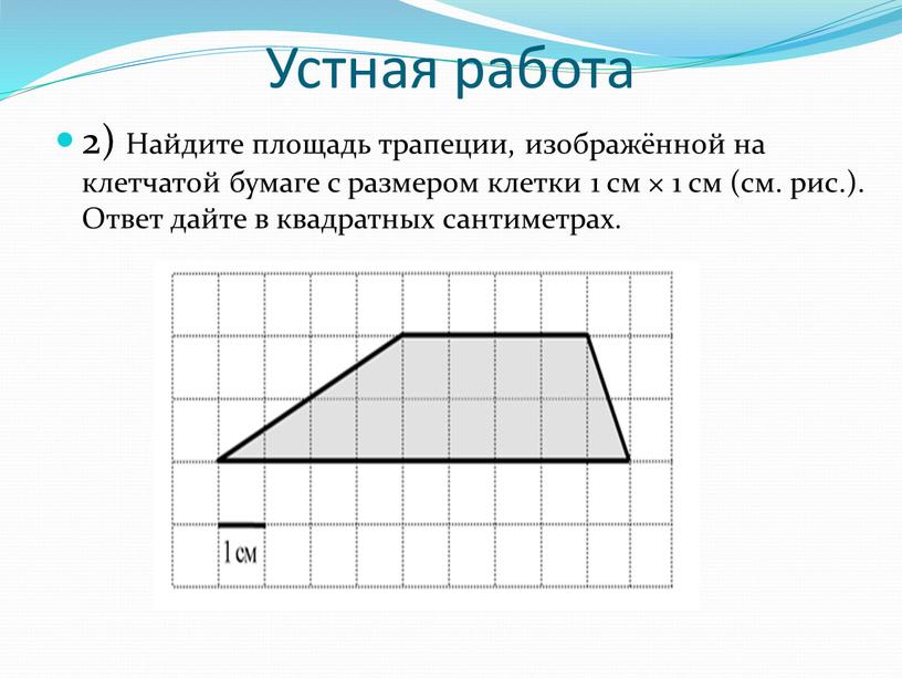 Устная работа 2) Найдите площадь трапеции, изображённой на клетчатой бумаге с размером клетки 1 см × 1 см (см