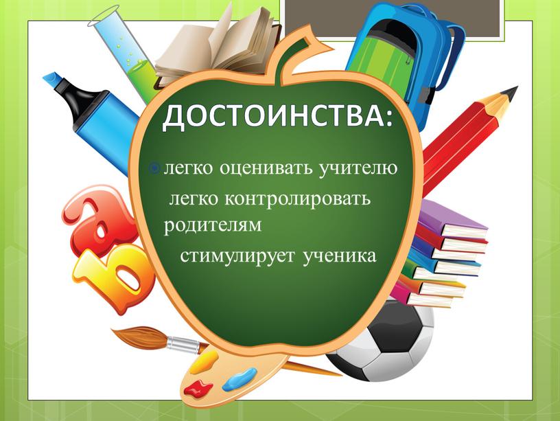 Достоинства: легко оценивать учителю легко контролировать родителям стимулирует ученика